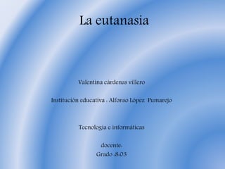 La eutanasia
Valentina cárdenas villero
Institución educativa : Alfonso López Pumarejo
Tecnología e informáticas
docente:
Grado :8:03
 