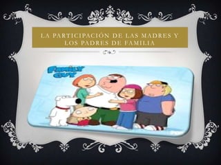 L A PA R T I C I PA C I Ó N D E L A S M A D R E S Y
        L O S PA D R E S D E FA M I L I A
 