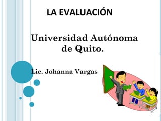 LA EVALUACIÓN
Universidad Autónoma
de Quito.
•
• Lic. Johanna Vargas
 