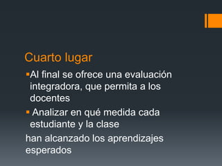Cuarto lugar
Al final se ofrece una evaluación
integradora, que permita a los
docentes
Analizar en qué medida cada
estudiante y la clase
han alcanzado los aprendizajes
esperados