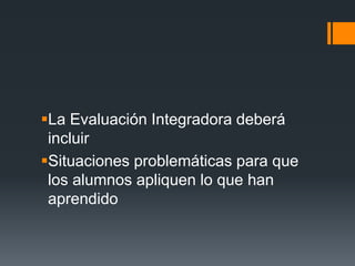 La Evaluación Integradora deberá
incluir
Situaciones problemáticas para que
los alumnos apliquen lo que han
aprendido