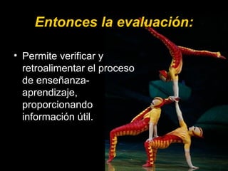 Entonces la evaluación:Entonces la evaluación:
• Permite verificar y
retroalimentar el proceso
de enseñanza-
aprendizaje,
proporcionando
información útil.