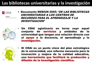 Las bibliotecas universitarias y la investigación
         Documento REBIUN 2005: ‘DE LAS BIBLIOTECAS
          UNIVERSIT...