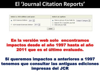 El ‘Journal Citation Reports’




    En la versión web solo encontramos
  impactos desde el año 1997 hasta el año
      2...