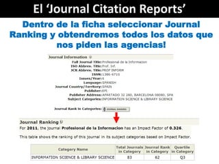 El ‘Journal Citation Reports’
  Dentro de la ficha seleccionar Journal
Ranking y obtendremos todos los datos que
         ...