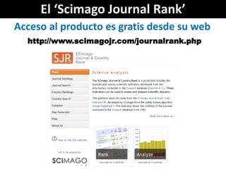 El ‘Scimago Journal Rank’
Acceso al producto es gratis desde su web
  http://www.scimagojr.com/journalrank.php
 