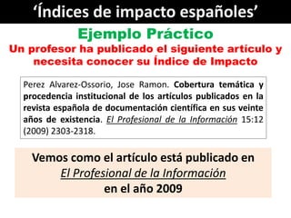 ‘Índices de impacto españoles’
               Ejemplo Práctico
Un profesor ha publicado el siguiente artículo y
    necesi...