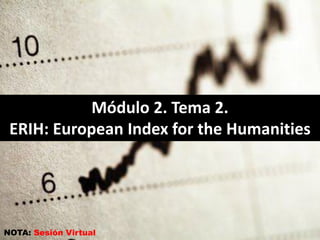 Módulo 2. Tema 2.
 ERIH: European Index for the Humanities




NOTA: Sesión Virtual
 
