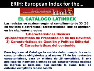 ERIH: European Index for the…

         EL CATÁLOGO LATINDEX
Las revistas se evalúan según el cumplimento de 33 (36
en rev...