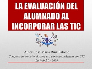 Autor: José María Ruiz Palomo 
Congreso Internacional sobre uso y buenas prácticas con TIC 
La Web 2.0 - 2009 
 