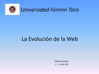 La Evolución de la Web
Universidad Fermín Toro
María González
C. I.: 6.812.502
 