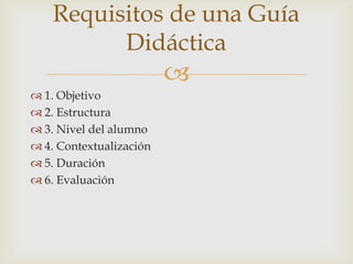 1. Objetivo2. Estructura3. Nivel del alumno4. Contextualización5. Duración6. EvaluaciónRequisitos de una Guía Didáctica