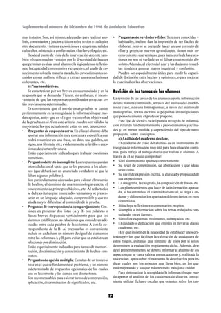 Suplemento al número de Diciembre de 1996 de Andalucía Educativa

mas tratados. Son, así mismo, adecuadas para realizar aná-        •   Preguntas de verdadero-falso: Son muy conocidas y
lisis, comentarios y juicios críticos sobre textos o cualquier        habituales, incluso dan la impresión de ser fáciles de
otro documento, visitas a exposiciones y empresas, salidas            elaborar, pero si se pretende hacer un uso correcto de
culturales, asistencia a conferencias, charlas-coloquio, etc.         ellas y propiciar nuevos aprendizajes, tienen más in-
    Desde el punto de vista de la intervención docente tam-           convenientes que ventajas, pues la mayoría de las cues-
bién ofrecen muchas ventajas por la diversidad de facetas             tiones no son ni verdaderas ni falsas en un sentido ab-
que permiten evaluar en el alumno: la lógica de sus reflexio-         soluto. Además, el efecto del azar y las dudas no resuel-
nes, la capacidad comprensiva y expresiva, el grado de co-            tas tienden a generar mayor inquietud y confusión.
nocimiento sobre la materia tratada, los procedimientos se-           Pueden ser especialmente útiles para medir la capaci-
guidos en sus análisis, si llega a extraer unas conclusiones      dad de distinción entre hechos y opiniones, o para mejorar
coherentes, etc.                                                  la exactitud en las observaciones.
    b) Pruebas objetivas.
    Se caracterizan por ser breves en su enunciado y en la        Revisión de las tareas de los alumnos
respuesta que se demanda. Tienen, sin embargo, el incon-
veniente de que las respuestas consideradas correctas es-         La revisión de las tareas de los alumnos aporta información
tán previamente determinadas.                                     de una manera continuada, a través del análisis del cuader-
    Es conveniente que el uso de estas pruebas se centre          no de clase, o de una forma puntual, a través del análisis de
preferentemente en la recogida de la información que pue-         monografías, textos escritos o pequeñas investigaciones
dan aportar, antes que en el rigor o control de objetividad       que periódicamente el profesor propone.
de la prueba en sí. Con este criterio pueden ser válidas la           Este tipo de técnica es útil para la recogida de informa-
mayoría de las que actualmente están en uso, tales como:          ción referida fundamentalmente a procedimientos y actitu-
• Preguntas de respuesta corta: En ellas el alumno debe           des y, en menor medida y dependiendo del tipo de tarea
    aportar una información muy concreta y específica que         propuesta, sobre conceptos.
    podrá resumirse en una frase, un dato, una palabra, un            a) Análisis del cuaderno de clase.
    signo, una fórmula, etc., evidentemente referidos a cues-         El cuaderno de clase del alumno es un instrumento de
    tiones de cierta relevancia.                                  recogida de información muy útil para la evaluación conti-
    Están especialmente indicadas para trabajar cuestiones        nua, pues refleja el trabajo diario que realiza el alumno. A
    numéricas.                                                    través de él se puede comprobar:
• Preguntas de texto incompleto: Las respuestas quedan            • Si el alumno toma apuntes correctamente.
    intercaladas en el texto que se les presenta a los alum-      • Su nivel de comprensión, de abstracción y que ideas
    nos (que deberá ser un enunciado verdadero al que le              selecciona.
    falten algunas palabras).                                     • Su nivel de expresión escrita, la claridad y propiedad de
    Son particularmente adecuadas para valorar el recuerdo            sus expresiones.
    de hechos, el dominio de una terminología exacta, el          • La ortografía, la caligrafía, la composición de frases, etc.
    conocimiento de principios básicos, etc. Al redactarlas       • Los planteamientos que hace de la información aporta-
    se debe evitar copiar enunciados textuales y se presen-           da, si ha entendido el contenido esencial, si llega a or-
    tarán en un lenguaje adaptado, comprensible y que no              denar y diferenciar los apartados diferenciables en esos
    añada mayor dificultad al contenido de la prueba.                 contenidos.
• Preguntas de correspondencia o emparejamiento: Con-             • Si incluye reflexiones o comentarios propios.
    sisten en presentar dos listas (A y B) con palabras o         • Si amplía la información sobre los temas trabajados con-
    frases breves dispuestas verticalmente para que los               sultando otras fuentes.
    alumnos establezcan las relaciones que consideren ade-        • Si realiza esquemas, resúmenes, subrayados, etc.
    cuadas entre cada palabra de la columna A con la co-          • El cuidado o dedicación que emplea en llevar al día su
    rrespondiente de la B. Al prepararlas es conveniente              cuaderno, etc.
    incluir en cada ítem un número desigual de elementos              Hay que insistir en la necesidad de establecer unos cri-
    entre las columnas A y B para evitar que se establezcan       terios previos que faciliten la valoración de cualquiera de
    relaciones por eliminación.                                   estos rasgos, evitando que ninguno de ellos por sí solos
    Están especialmente indicadas para tareas de memori-          determinen la evaluación propiamente dicha. Además, des-
    zación, discriminación y conocimiento de hechos con-          de el primer momento, se deberá informar al alumno de los
    cretos.                                                       aspectos que se van a valorar en su cuaderno y, realizada la
• Preguntas de opción múltiple: Constan de un tronco o            valoración, aprovechar el momento de devolverlos para in-
    base en el que se fundamenta el problema, y un número         dicar cuales son los aspectos que lleva bien, en los que
    indeterminado de respuestas opcionales de las cuales          está mejorando y los que más necesita trabajar o cuidar.
    una es la correcta y las demás son distractores.                  Para sistematizar la recogida de la información que pue-
    Son recomendables para valorar tareas de comprensión,         da aportar el análisis de los cuadernos de clase es conve-
    aplicación, discriminación de significados, etc.              niente utilizar fichas o escalas que orienten sobre los ras-



                                                             12
 