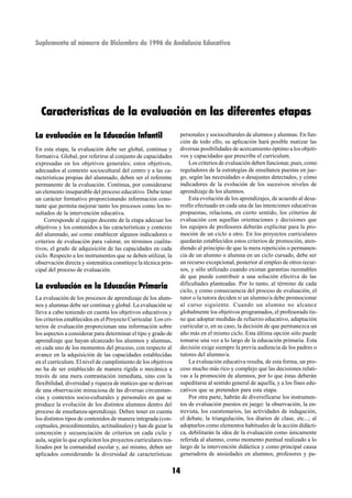 Suplemento al número de Diciembre de 1996 de Andalucía Educativa




  Características de la evaluación en las diferentes etapas
La evaluación en la Educación Infantil                            personales y socioculturales de alumnos y alumnas. En fun-
                                                                  ción de todo ello, su aplicación hará posible matizar las
En esta etapa, la evaluación debe ser global, continua y          diversas posibilidades de acercamiento óptimo a los objeti-
formativa. Global, por referirse al conjunto de capacidades       vos y capacidades que prescribe el currículum.
expresadas en los objetivos generales; estos objetivos,               Los criterios de evaluación deben funcionar, pues, como
adecuados al contexto sociocultural del centro y a las ca-        reguladores de la estrategias de enseñanza puestas en jue-
racterísticas propias del alumnado, deben ser el referente        go, según las necesidades o desajustes detectados, y cómo
permanente de la evaluación. Continua, por considerarse           indicadores de la evolución de los sucesivos niveles de
un elemento inseparable del proceso educativo. Debe tener         aprendizaje de los alumnos.
un carácter formativo proporcionando información cons-                Esta evolución de los aprendizajes, de acuerdo al desa-
tante que permita mejorar tanto los procesos como los re-         rrollo efectuado en cada una de las intenciones educativas
sultados de la intervención educativa.                            propuestas, relaciona, en cierto sentido, los criterios de
    Corresponde al equipo docente de la etapa adecuar los         evaluación con aquellas orientaciones y decisiones que
objetivos y los contenidos a las características y contexto       los equipos de profesores deberán explicitar para la pro-
del alumnado, así como establecer algunos indicadores o           moción de un ciclo a otro. En los proyectos curriculares
criterios de evaluación para valorar, en términos cualita-        quedarán establecidos estos criterios de promoción, aten-
tivos, el grado de adquisición de las capacidades en cada         diendo al principio de que la mera repetición o permanen-
ciclo. Respecto a los instrumentos que se deben utilizar, la      cia de un alumno o alumna en un ciclo cursado, debe ser
observación directa y sistemática constituye la técnica prin-     un recurso excepcional, posterior al empleo de otros recur-
cipal del proceso de evaluación.                                  sos, y sólo utilizado cuando existan garantías razonables
                                                                  de que puede contribuir a una solución efectiva de las
La evaluación en la Educación Primaria                            dificultades planteadas. Por lo tanto, al término de cada
                                                                  ciclo, y como consecuencia del proceso de evaluación, el
La evaluación de los procesos de aprendizaje de los alum-         tutor o la tutora deciden si un alumno/a debe promocionar
nos y alumnas debe ser continua y global. La evaluación se        al curso siguiente. Cuando un alumno no alcance
lleva a cabo teniendo en cuenta los objetivos educativos y        globalmente los objetivos programados, el profesorado tie-
los criterios establecidos en el Proyecto Curricular. Los cri-    ne que adoptar medidas de refuerzo educativo, adaptación
terios de evaluación proporcionan una información sobre           curricular o, en su caso, la decisión de que permanezca un
los aspectos a considerar para determinar el tipo y grado de      año más en el mismo ciclo. Esta última opción sólo puede
aprendizaje que hayan alcanzado los alumnos y alumnas,            tomarse una vez a lo largo de la educación primaria. Esta
en cada uno de los momentos del proceso, con respecto al          decisión exige siempre la previa audiencia de los padres o
avance en la adquisición de las capacidades establecidas          tutores del alumno/a.
en el currículum. El nivel de cumplimiento de los objetivos           La evaluación educativa resulta, de esta forma, un pro-
no ha de ser establecido de manera rígida o mecánica a            ceso mucho más rico y complejo que las decisiones relati-
través de una mera contrastación inmediata, sino con la           vas a la promoción de alumnos, por lo que éstas deberán
flexibilidad, diversidad y riqueza de matices que se derivan      supeditarse al sentido general de aquella, y a los fines edu-
de una observación minuciosa de las diversas circunstan-          cativos que se pretenden para esta etapa.
cias y contextos socio-culturales y personales en que se              Por otra parte, habrán de diversificarse los instrumen-
produce la evolución de los distintos alumnos dentro del          tos de evaluación puestos en juego: la observación, la en-
proceso de enseñanza-aprendizaje. Deben tener en cuenta           trevista, los cuestionarios, las actividades de indagación,
los distintos tipos de contenidos de manera integrada (con-       el debate, la triangulación, los diarios de clase, etc...; al
ceptuales, procedimentales, actitudinales) y han de guiar la      adoptarlos como elementos habituales de la acción didácti-
concreción y secuenciación de criterios en cada ciclo y           ca, debilitarán la idea de la evaluación como únicamente
aula, según lo que expliciten los proyectos curriculares rea-     referida al alumno, como momento puntual realizado a lo
lizados por la comunidad escolar y, así mismo, deben ser          largo de la intervención didáctica y como principal causa
aplicados considerando la diversidad de características           generadora de ansiedades en alumnos, profesores y pa-


                                                             14
 