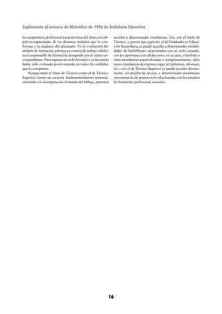 Suplemento al número de Diciembre de 1996 de Andalucía Educativa

la competencia profesional característica del título, los ob-    acceder a determinadas enseñanzas. Así, con el título de
jetivos/capacidades de los distintos módulos que lo con-         Técnico, y puesto que equivale al de Graduado en Educa-
forman y la madurez del alumnado. En la evaluación del           ción Secundaria, se puede acceder a determinadas modali-
módulo de formación práctica en centros de trabajo colabo-       dades de bachillerato relacionadas con el ciclo cursado,
ra el responsable de formación designado por el centro co-       con las oportunas convalidaciones, en su caso, o también a
rrespondiente. Para superar un ciclo formativo es necesario      otras enseñanzas especializadas o complementarias, tales
haber sido evaluado positivamente en todos los módulos           como enseñanzas de régimen especial (artísticas, idiomas),
que lo componen.                                                 etc.; con el de Técnico Superior se puede acceder directa-
    Aunque tanto el título de Técnico como el de Técnico         mente, sin prueba de acceso, a determinadas enseñanzas
Superior tienen un carácter fundamentalmente terminal,           universitarias de primer ciclo relacionadas con los estudios
orientado a la incorporación al mundo del trabajo, permiten      de formación profesional cursados.




                                                            16
 