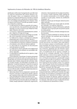 Suplemento al número de Diciembre de 1996 de Andalucía Educativa

partida para confeccionar la programación, que debe tener               estructura y funcionamiento de los grupos de profeso-
en cuenta las características del contexto educativo con-               res, recursos y medios materiales usados, tipología de
creto del grupo o clase y es competencia exclusiva del                  los acuerdos consensuados en los distintos grupos,
profesor.La evaluación del Proyecto Curricular se realizará             acuerdos en el gran grupo, sistemas de coordinación
desde la perspectiva de su adecuación a la práctica educa-              intergrupos, etc.
tiva y los resultados del aprendizaje de los alumnos. Entre         • Definir los criterios que servirán para valorar las activi-
los aspectos del Proyecto Curricular que pueden someter-                dades realizadas.
se a evaluación se incluirían:                                      • Elaborar instrumentos que recojan todas las activida-
• La adecuación de los objetivos generales de la etapa y,               des realizadas y sus aspectos específicos.
    en su caso del ciclo, a las características del centro y del    • Aplicar instrumentos, recoger la información, analizarla
    alumnado, así como a la forma en que reflejan las Finali-           y difundirla entre los gru-pos para una posterior puesta
    dades Educativas del centro.                                        en común general.
• La secuencia y organización equilibrada de los conteni-           • Extraer las conclusiones y formular estrategias de cam-
    dos y objetivos a lo largo de la etapa.                             bio necesarias.
• La idoneidad de las decisiones metodológi-cas acorda-             • Elaborar un informe detallando las distintas fases del
    das y de los materiales curriculares empleados.                     proceso realizado y las cuestiones que se abordan en
• La validez de los criterios y estrategias de evaluación               cada una de ellas.
    programados para verificar el proceso educativo.                    La evaluación del centro y del Proyecto Curricular
• Las actividades de orientación educativa y profesional.           corresponde a todos los componentes de la comunidad
• La idoneidad de los itinerarios académicos propuestos             escolar, pues de una u otra manera, todos están implica-
    a los alumnos y de la oferta de materias optativas.             dos en su mejora, aunque es el profesorado, como ele-
• La efectividad de los programas de diversificación                mento diseñador del propio Proyecto Curricular y que
    curricular puestos en marcha.                                   lo lleva a la práctica es quién realizará en primer término
• La validez de los criterios aplicados en las adaptaciones         esta evaluación, adoptando para ello fórmulas organi-
    del currículum para los alumnos con necesidades edu-            zativas que posibiliten el diseño de la misma, su ejecu-
    cativas especiales.                                             ción y la modificación de los aspectos evaluados en
• La idoneidad de la distribución de los espacios y orga-           función de los resultados obtenidos. Esta evaluación
    nización de horarios                                            podrá realizarse a través de los equipos docentes, los
    El procedimiento esencial para el reajuste permanente           seminarios o departamentos didácticos, el equipo direc-
del Proyecto Curricular de centro es la autoevaluación, en-         tivo y el Claustro de profesores, garantizando siempre
focada dentro de un proceso de reflexión conjunta del pro-          la participación de todos los profesores y dependiendo
fesorado sobre el diseño y desarrollo del currículum, sobre         la fórmula organizativa elegida de las características y
los acuerdos tomados y las dificultades encontradas en su           de la organización de los propios centros. En cualquier
aplicación. A modo de orientación y tenien do en cuenta la          caso, será el Equipo Técnico de Coordinación Pedagó-
fase en la que se encuentran los centros respecto a la ela-         gica quien elabore y proponga al Claustro para su apro-
boración de su Proyecto Curricular, podría iniciarse un pro-        bación las estrategias más adecuadas.
ceso de reflexión sobre el trabajo realizado hasta ahora te-            También, a través del Servicio de Inspección, el Centro
niendo en cuenta lo siguiente:                                      de Profesores, etc., si se desea, podrían participar en la
• Seleccionar dentro de los componentes esenciales del              evaluación del Centro y del Proyecto Curricular otros agen-
    Proyecto Curricular en elaboración aquellos aspectos            tes externos. De esta manera se conseguirá un mayor enri-
    que se quieran evaluar, tales como la secuencia de actua-       quecimiento en la valoración de los datos, como conse-
    ciones decidida para la elaboración del pro-yecto.              cuencia del contraste de opiniones, además de mejorar la
• Identificar desde que se inicio el proceso para la elabo-         formación de todos cuantos, desde el Centro, participan en
    ración del Proyecto Curricular todas las actividades rea-       la evaluación, sobre todo en lo que a la aplicación de técni-
    lizadas: tiempos dedicados a elaboración, organización,         cas y la elaboración de instrumentos se refiere.




                                                               18
 