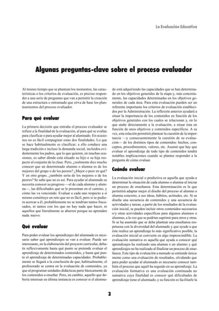 La Evaluación Educativa




         Algunas preguntas-clave sobre el proceso evaluador

Al mismo tiempo que se plantean los momentos, las carac-              do está adquiriendo las capacidades que se han determina-
terísticas o los criterios de evaluación, es preciso respon-          do en los objetivos generales de la etapa y, más concreta-
der a una serie de preguntas que van a permitir la creación           mente, las capacidades determinadas en los objetivos ge-
de una estructura o entramado que sirva de base los plan-             nerales de cada área. Para esta evaluación pueden ser un
teamientos del proceso evaluador.                                     referente importante los criterios de evaluación estableci-
                                                                      dos por la Administración. La reflexión anterior ayudará a
                                                                      situar la importancia de los contenidos en función de los
Para qué evaluar                                                      objetivos generales con los cuales se relacionan y, en lo
                                                                      que atañe directamente a la evaluación, a situar ésta en
La primera decisión que entraña el proceso evaluador se
                                                                      función de unos objetivos y contenidos específicos. A su
refiere a la finalidad de la evaluación, al para qué se evalúa:
                                                                      vez, esta relación permitirá plantear la cuestión de la impor-
para clasificar o para ayudar mejor al alumnado. En ocasio-
                                                                      tancia —y consecuentemente la cuestión de su evalua-
nes no es fácil compaginar estas dos finalidades. Lo que
                                                                      ción— de los distintos tipos de contenidos: hechos, con-
se hace habitualmente es clasificar; a ello conduce una
                                                                      ceptos, procedimientos, valores, etc. Asumir que hay que
larga tradición e incluso la demanda social, incluidos evi-
                                                                      evaluar el aprendizaje de todo tipo de contenidos tendrá
dentemente los padres, que lo que quieren, en muchas oca-
                                                                      notables implicaciones cuando se plantee responder a la
siones, es saber dónde está situado su hijo o su hija res-
                                                                      pregunta de cómo evaluar.
pecto al conjunto de la clase. Pero, ¿realmente dice mucho
conocer que un determinado alumno o alumna es de los
mejores del grupo o de los peores? ¿Mejor o peor en qué?              Cuándo evaluar
Y en otro grupo, ¿también sería de los mejores o de los
                                                                      La evaluación inicial o predictiva es aquella que ayuda a
peores? Se sabe que no es así. Para ayudar al alumnado se
                                                                      determinar la situación de cada alumno o alumna al iniciar
necesita conocer su progreso —el de cada alumno y alum-
                                                                      un proceso de enseñanza. Esta determinación es la que
na—, las dificultades que se le presentan en el camino, y
                                                                      permitirá adaptar mejor el diseño del proceso al alumno o
cómo las va venciendo. Evaluar a cada uno respecto a sí
                                                                      alumna concreto, a sus ideas, hábitos, actitudes, etc. Si se
mismo constituye un reto que no es fácil, pero si se pudie-
                                                                      diseña una secuencia de contenidos y una secuencia de
ra acercar a él, probablemente no se tendrían tantos fraca-
                                                                      actividades y tareas, a partir de los resultados de la evalua-
sados, ni tantos con los que no hay nada que hacer, ni
                                                                      ción inicial, se pueden incluir otros contenidos necesarios
aquellos que literalmente se aburren porque no aprenden
                                                                      o/y otras actividades específicas para algunos alumnos o
nada nuevo.
                                                                      alumnas, a la vez que se podrían suprimir para otros y otras.
                                                                      Si se ha asumido que se debe plantear una enseñanza res-
Qué evaluar                                                           petuosa con la diversidad del alumnado y que ayude a que
                                                                      éste realice un aprendizaje lo más significativo posible, la
Para poder evaluar los aprendizajes del alumnado es nece-             evaluación inicial se convierte en algo imprescindible. La
sario saber qué aprendizajes se van a evaluar. Puede ser              evaluación sumativa es aquella que ayuda a conocer qué
interesante, en la elaboración del proyecto curricular, deba-         aprendizajes ha realizado una alumna o un alumno y qué
tir reflexivamente hasta qué punto se pretende evaluar el             aprendizajes no ha realizado al finalizar un proceso de ense-
aprendizaje de determinados contenidos, y hasta qué pun-              ñanza. Este tipo de evaluación a menudo se entiende única-
to el aprendizaje de determinadas capacidades. Probable-              mente como una evaluación de resultados, olvidando que
mente se llegará a la conclusión de que, habitualmente, el            para poder ayudar al alumnado es necesario conocer tam-
profesorado se centra en la evaluación de contenidos, ya              bién el proceso que aquél ha seguido en su aprendizaje. La
que al programar unidades didácticas parte básicamente de             evaluación formativa es una evaluación continuada no
los contenidos a enseñar. Pero, en cambio, aquello que de-            sumativa cuya finalidad es conocer qué dificultades de
bería interesar en última instancia es conocer si el alumna-          aprendizaje tiene el alumnado, y su función es facilitarle la



                                                                  3
 