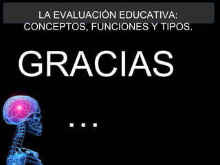 LA EVALUACIÓN EDUCATIVA:
CONCEPTOS, FUNCIONES Y TIPOS.

GRACIAS
…

 