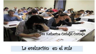La evaluación en el aula
Dra. Katherine Carbajal Cornejo
 