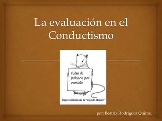 La evaluación en el Conductismo por: Beatriz Rodríguez Quiroz. 