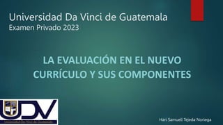 Universidad Da Vinci de Guatemala
Examen Privado 2023
LA EVALUACIÓN EN EL NUEVO
CURRÍCULO Y SUS COMPONENTES
Hari Samuell Tejeda Noriega
 