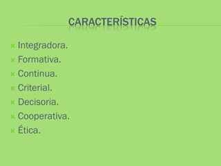 CARACTERÍSTICAS

 Integradora.
 Formativa.

 Continua.

 Criterial.

 Decisoria.

 Cooperativa.

 Ética.
 
