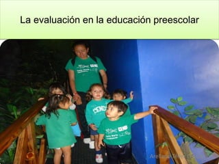 La evaluación en la educación preescolar
Arellano Téllez Leticia
 