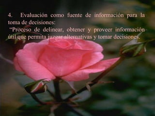 4.   Evaluación como fuente de información para la toma de decisiones:  “ Proceso de delinear, obtener y proveer información útil que permita juzgar alternativas y tomar decisiones. 
