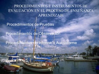 PROCEDIMIENTOS E INSTRUMENTOS DE EVALUACIÓN EN EL PROCESO DE ENSEÑANZA APRENDIZAJE     Procedimientos de Pruebas    Procedimientos de Observación  Procedimientos de Informe o Autoinforme       