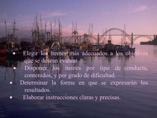        Elegir los ítemes más adecuados a los objetivos que se desean evaluar.         Disponer  los  ítemes  por  tipo  de  conducta, contenidos, y por grado de dificultad.          Determinar la forma en que se expresarán los resultados.           Elaborar instrucciones claras y precisas. 