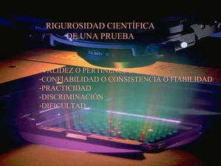 RIGUROSIDAD CIENTÍFICA DE UNA PRUEBA VALIDEZ O PERTINENCIA CONFIABILIDAD O CONSISTENCIA O FIABILIDAD PRACTICIDAD DISCRIMINACIÓN DIFICULTAD 