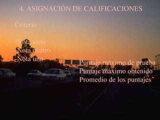 4. ASIGNACIÓN DE CALIFICACIONES Criterio Nota siete Nota cuatro -Nota uno Puntaje máximo de prueba Puntaje máximo obtenido Promedio de los puntajes 