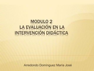 MODULO 2
LA EVALUACIÓN EN LA
INTERVENCIÓN DIDÁCTICA
Arredondo Domínguez María José
 
