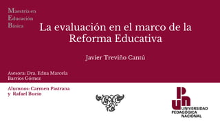 La evaluación en el marco de la
Reforma Educativa
Javier Treviño Cantú
Maestría en
Educación
Básica
Asesora: Dra. Edna Marcela
Barrios Gómez
Alumnos: Carmen Pastrana
y Rafael Bucio
 