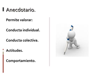Anecdotario.Anecdotario.
Permite valorar:
Conducta individual.
Conducta colectiva.
Actitudes.
Comportamiento.
 
