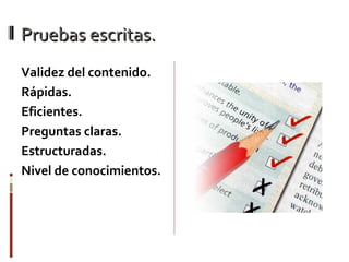 Pruebas escritas.Pruebas escritas.
Validez del contenido.
Rápidas.
Eficientes.
Preguntas claras.
Estructuradas.
Nivel de conocimientos.
 