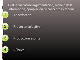 Evalúa calidad de argumentación, manejo de la
información, apropiación de conceptos y teorías.
Anecdotario.
Proyecto colectivo.
Producción escrita.
Rúbrica.
 