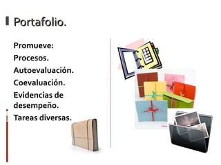 Portafolio.Portafolio.
Promueve:
Procesos.
Autoevaluación.
Coevaluación.
Evidencias de
desempeño.
Tareas diversas.
 