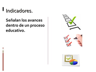 Indicadores.Indicadores.
Señalan los avances
dentro de un proceso
educativo.
 