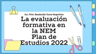 Esc. Prim. Revolución Turno Vespertino
La evaluación
formativa en
la NEM
Plan de
Estudios 2022
 