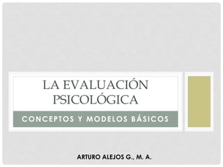 CONCEPTOS Y MODELOS BÁSICOS
LA EVALUACIÓN
PSICOLÓGICA
ARTURO ALEJOS G., M. A.
 