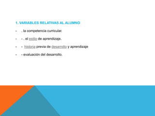 1. VARIABLES RELATIVAS AL ALUMNO
-

. la competencia curricular.

-

- . el estilo de aprendizaje.

-

- historia previa de desarrollo y aprendizaje

-

- evaluación del desarrollo.

 