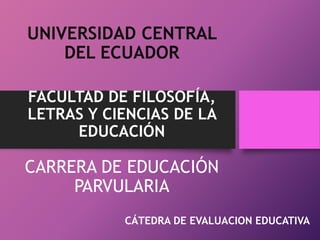 UNIVERSIDAD CENTRAL
DEL ECUADOR
FACULTAD DE FILOSOFÍA,
LETRAS Y CIENCIAS DE LA
EDUCACIÓN
CARRERA DE EDUCACIÓN
PARVULARIA
CÁTEDRA DE EVALUACION EDUCATIVA
 