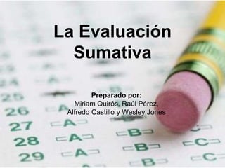 La Evaluación 
Sumativa 
Preparado por: 
Miriam Quirós, Raúl Pérez, 
Alfredo Castillo y Wesley Jones 
 