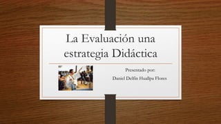 La Evaluación una
estrategia Didáctica
Presentado por:
Daniel Delfín Huallpa Flores
 