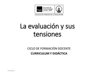 La evaluación y sus
tensiones
CICLO DE FORMACIÓN DOCENTE
CURRICULUM Y DIDÁCTICA
6/10/2021
 