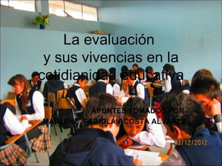 La evaluación
 y sus vivencias en la
cotidianidad educativa

          APUNTES TOMADOS POR
MARLENE FABIOLA ACOSTA ALVAREZ
 