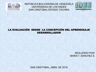 REPÚBLICA BOLIVARIANA DE VENEZUELA
UNIVERSIDAD DE LOS ANDES
SAN CRISTÒBAL ESTADO TÁCHIRA
LA EVALUACIÓN DESDE LA CONCEPCIÓN DEL APRENDIZAJE
DESARROLLADOR
REALIZADO POR:
MARIA T. SANCHEZ S.
SAN CRISTOBAL, ABRIL DE 2018
 