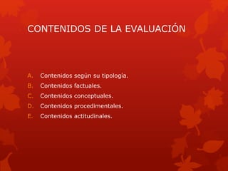 CONTENIDOS DE LA EVALUACIÓN
A. Contenidos según su tipología.
B. Contenidos factuales.
C. Contenidos conceptuales.
D. Contenidos procedimentales.
E. Contenidos actitudinales.
 
