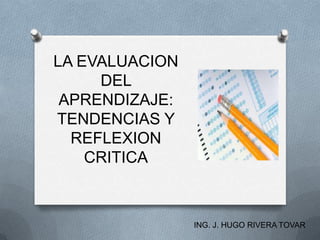 LA EVALUACION
     DEL
 APRENDIZAJE:
TENDENCIAS Y
  REFLEXION
    CRITICA



                ING. J. HUGO RIVERA TOVAR
 